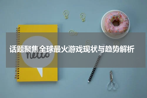 话题聚焦全球最火游戏现状与趋势解析