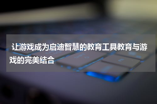 让游戏成为启迪智慧的教育工具教育与游戏的完美结合