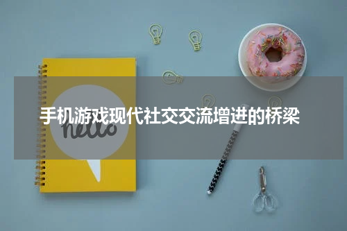 手机游戏现代社交交流增进的桥梁