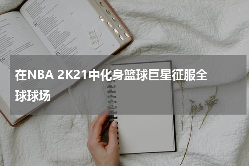 在NBA 2K21中化身篮球巨星征服全球球场