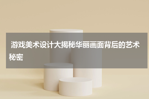 游戏美术设计大揭秘华丽画面背后的艺术秘密