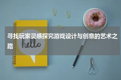 寻找玩家灵感探究游戏设计与创意的艺术之路