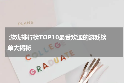 游戏排行榜TOP10最受欢迎的游戏榜单大揭秘