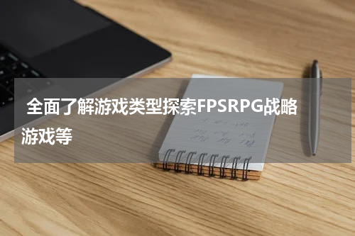 全面了解游戏类型探索FPSRPG战略游戏等