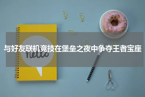 与好友联机竞技在堡垒之夜中争夺王者宝座