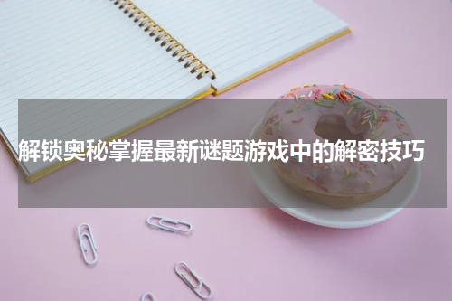 解锁奥秘掌握最新谜题游戏中的解密技巧