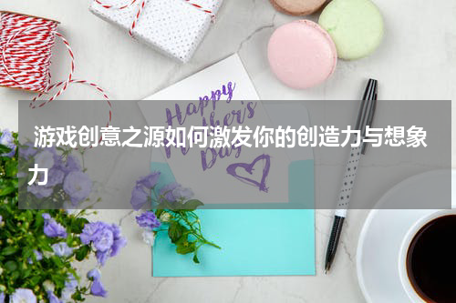 游戏创意之源如何激发你的创造力与想象力