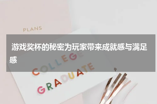 游戏奖杯的秘密为玩家带来成就感与满足感