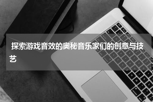 探索游戏音效的奥秘音乐家们的创意与技艺