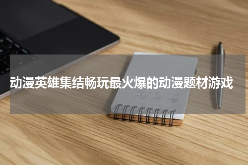 动漫英雄集结畅玩最火爆的动漫题材游戏