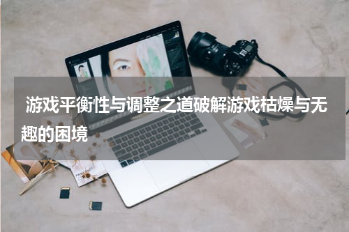 游戏平衡性与调整之道破解游戏枯燥与无趣的困境