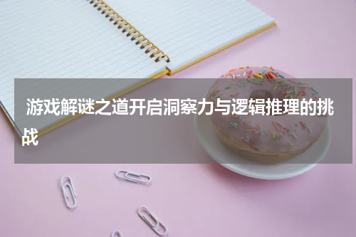 游戏解谜之道开启洞察力与逻辑推理的挑战