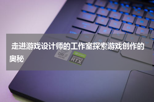 走进游戏设计师的工作室探索游戏创作的奥秘