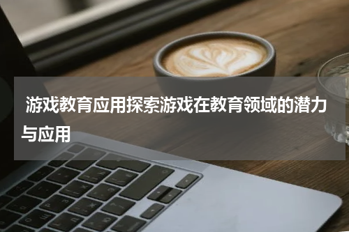 游戏教育应用探索游戏在教育领域的潜力与应用