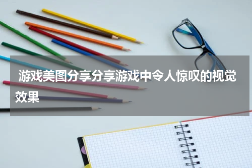 游戏美图分享分享游戏中令人惊叹的视觉效果