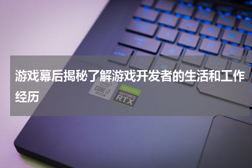 游戏幕后揭秘了解游戏开发者的生活和工作经历