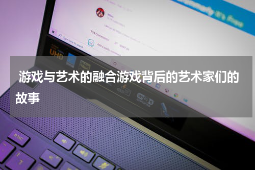 游戏与艺术的融合游戏背后的艺术家们的故事