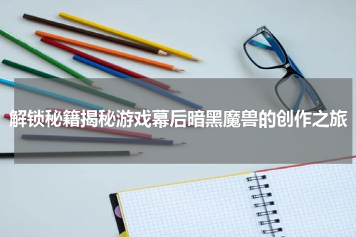 解锁秘籍揭秘游戏幕后暗黑魔兽的创作之旅