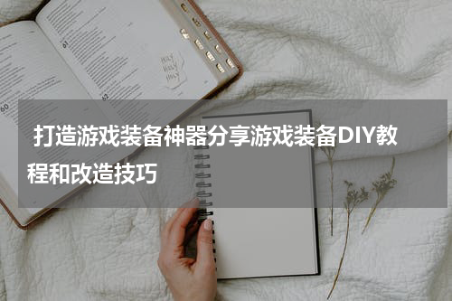 打造游戏装备神器分享游戏装备DIY教程和改造技巧