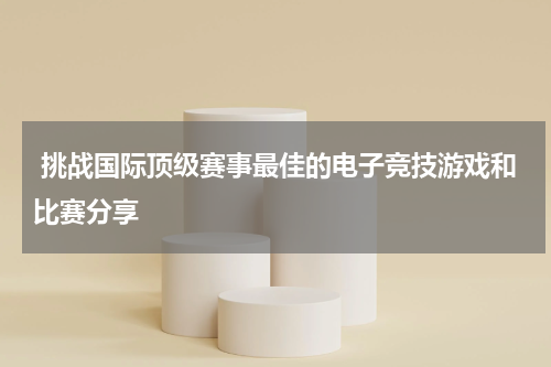 挑战国际顶级赛事最佳的电子竞技游戏和比赛分享
