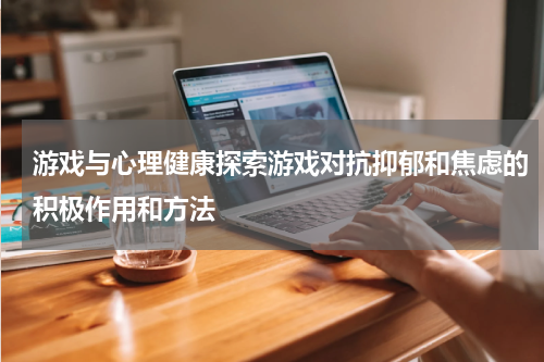 游戏与心理健康探索游戏对抗抑郁和焦虑的积极作用和方法