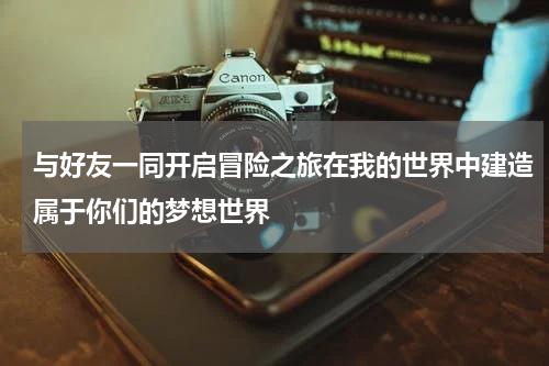 与好友一同开启冒险之旅在我的世界中建造属于你们的梦想世界