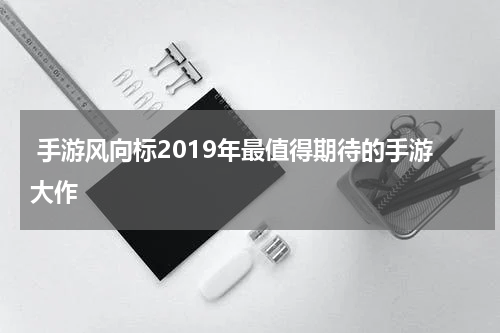 手游风向标2019年最值得期待的手游大作
