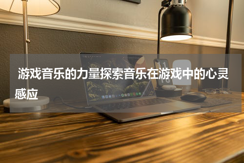 游戏音乐的力量探索音乐在游戏中的心灵感应