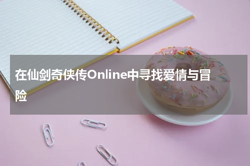 在仙剑奇侠传Online中寻找爱情与冒险