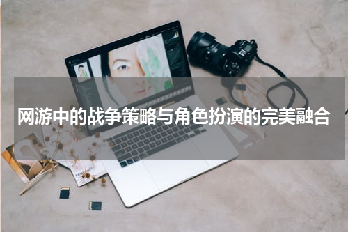 网游中的战争策略与角色扮演的完美融合