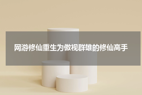 网游修仙重生为傲视群雄的修仙高手