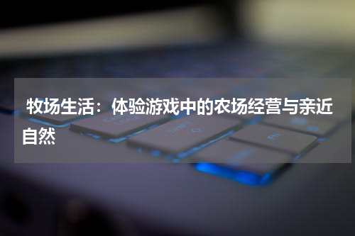 牧场生活:体验游戏中的农场经营与亲近自然