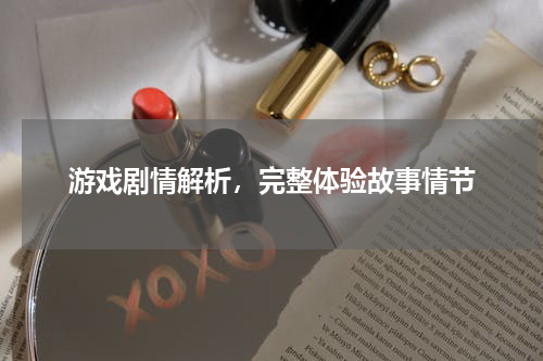 游戏剧情解析,完整体验故事情节