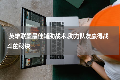  英雄联盟最佳辅助战术,助力队友赢得战斗的秘诀