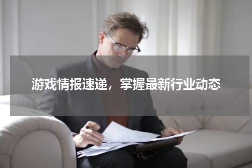 游戏情报速递,掌握最新行业动态