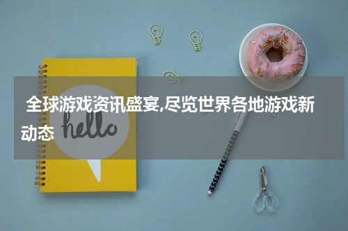  全球游戏资讯盛宴,尽览世界各地游戏新动态