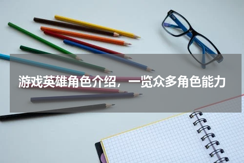 游戏英雄角色介绍,一览众多角色能力