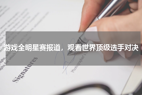 游戏全明星赛报道,观看世界顶级选手对决