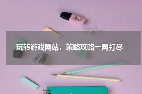 玩转游戏网站,策略攻略一网打尽