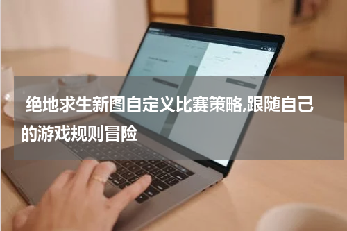  绝地求生新图自定义比赛策略,跟随自己的游戏规则冒险