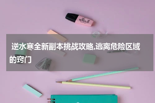  逆水寒全新副本挑战攻略,逃离危险区域的窍门