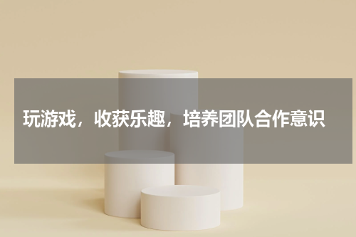 玩游戏,收获乐趣,培养团队合作意识