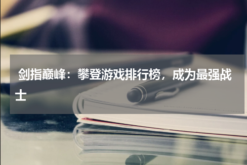 剑指巅峰:攀登游戏排行榜,成为最强战士