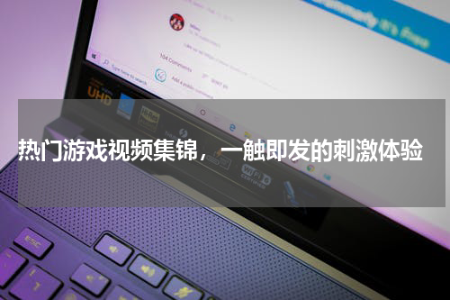 热门游戏视频集锦,一触即发的刺激体验