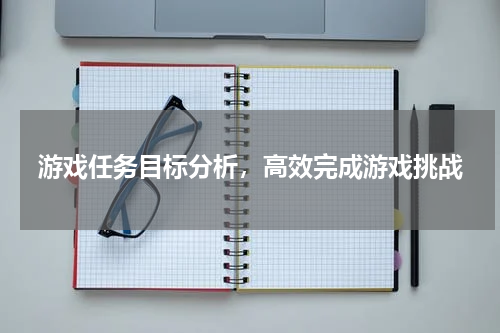 游戏任务目标分析,高效完成游戏挑战