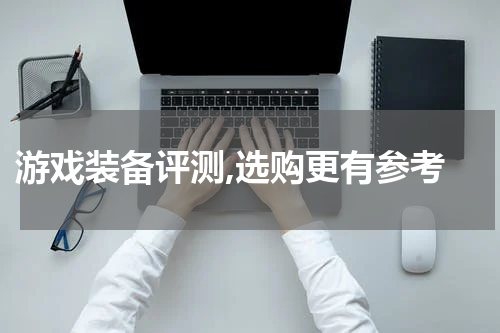 游戏装备评测,选购更有参考