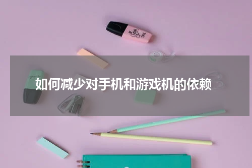  如何减少对手机和游戏机的依赖
