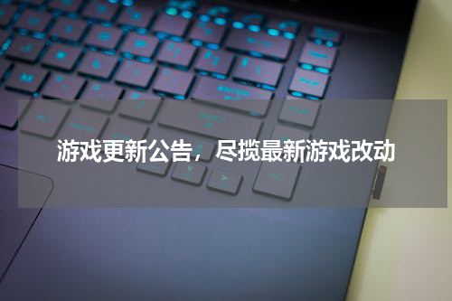 游戏更新公告,尽揽最新游戏改动