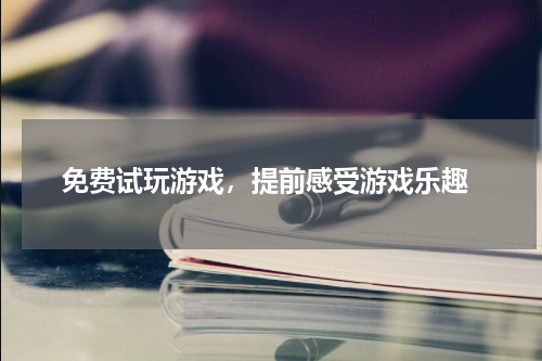 免费试玩游戏,提前感受游戏乐趣