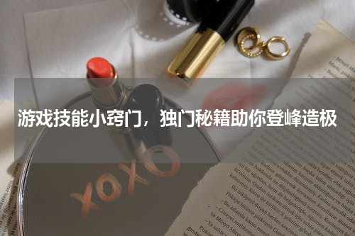游戏技能小窍门,独门秘籍助你登峰造极